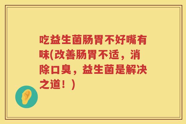 吃益生菌肠胃不好嘴有味(改善肠胃不适，消除，益生菌是解决之道！)
