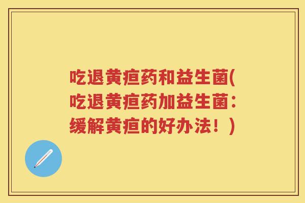 吃退黄疸药和益生菌(吃退黄疸药加益生菌:缓解黄疸的好办法!) 吃退黄疸药和益生菌(吃退黄疸药加益生菌:缓解黄疸的好办法!)
