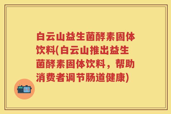 白云山益生菌酵素固体饮料(白云山推出益生菌酵素固体饮料，帮助消费者调节肠道健康)