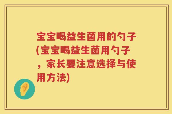 宝宝喝益生菌用的勺子(宝宝喝益生菌用勺子,家长要注意选择与使用方法) 宝宝喝益生菌用的勺子(宝宝喝益生菌用勺子,家长要注意选择与使用方法)