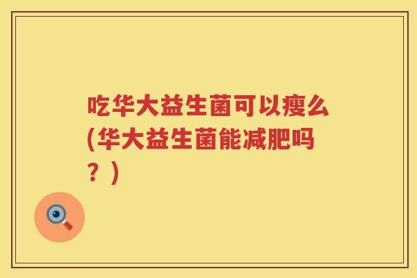 吃华大益生菌可以瘦么(华大益生菌能吗?) 吃华大益生菌可以瘦么(华大益生菌能吗?)