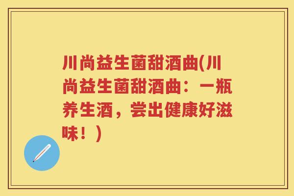 川尚益生菌甜酒曲(川尚益生菌甜酒曲:一瓶养生酒,尝出健康好滋味!) 川尚益生菌甜酒曲(川尚益生菌甜酒曲:一瓶养生酒,尝出健康好滋味!)