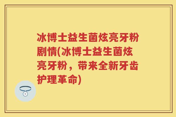 冰博士益生菌炫亮牙粉剧情(冰博士益生菌炫亮牙粉,带来全新牙齿护理革命) 冰博士益生菌炫亮牙粉剧情(冰博士益生菌炫亮牙粉,带来全新牙齿护理革命)