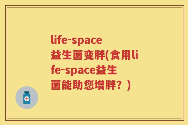 life-space益生菌变胖(食用life-space益生菌能助您增胖?) life-space益生菌变胖(食用life-space益生菌能助您增胖?)