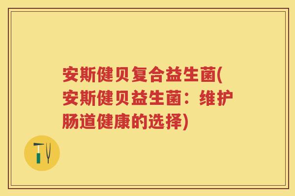 安斯健贝复合益生菌(安斯健贝益生菌：维护肠道健康的选择)