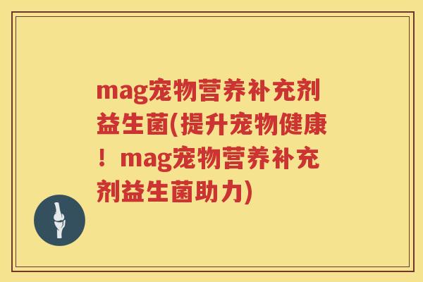 mag宠物营养补充剂益生菌(提升宠物健康!mag宠物营养补充剂益生菌助力) mag宠物营养补充剂益生菌(提升宠物健康!mag宠物营养补充剂益生菌助力)