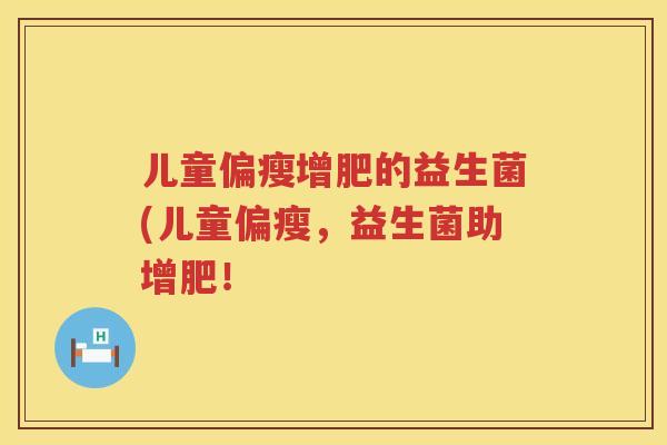 儿童偏瘦增肥的益生菌(儿童偏瘦,益生菌助增肥! 儿童偏瘦增肥的益生菌(儿童偏瘦,益生菌助增肥!