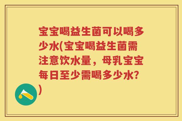 宝宝喝益生菌可以喝多少水(宝宝喝益生菌需注意饮水量，母乳宝宝每日至少需喝多少水？)