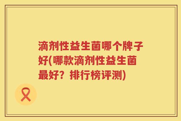 滴剂性益生菌哪个牌子好(哪款滴剂性益生菌好?排行榜评测) 滴剂性益生菌哪个牌子好(哪款滴剂性益生菌好?排行榜评测)