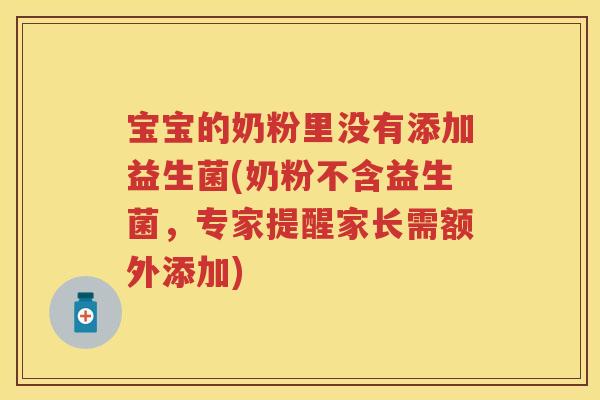 宝宝的奶粉里没有添加益生菌(奶粉不含益生菌,专家提醒家长需额外添加) 宝宝的奶粉里没有添加益生菌(奶粉不含益生菌,专家提醒家长需额外添加)