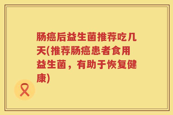 肠后益生菌推荐吃几天(推荐肠患者食用益生菌，有助于恢复健康)