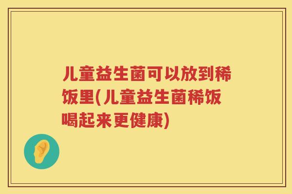 儿童益生菌可以放到稀饭里(儿童益生菌稀饭喝起来更健康)