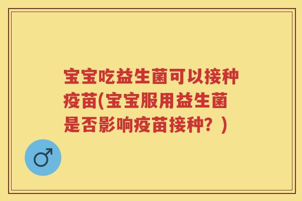 宝宝吃益生菌可以接种疫苗(宝宝服用益生菌是否影响疫苗接种?) 宝宝吃益生菌可以接种疫苗(宝宝服用益生菌是否影响疫苗接种?)