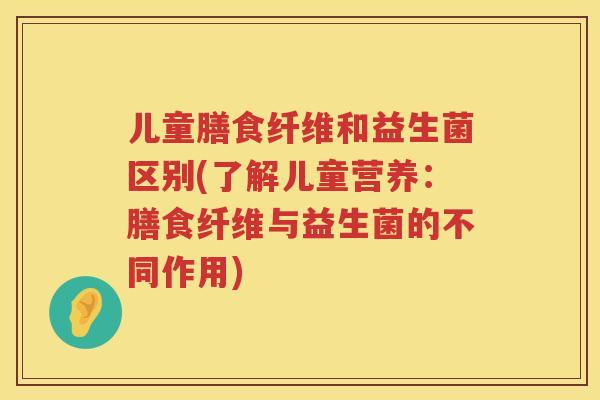 儿童膳食纤维和益生菌区别(了解儿童营养:膳食纤维与益生菌的不同作用) 儿童膳食纤维和益生菌区别(了解儿童营养:膳食纤维与益生菌的不同作用)