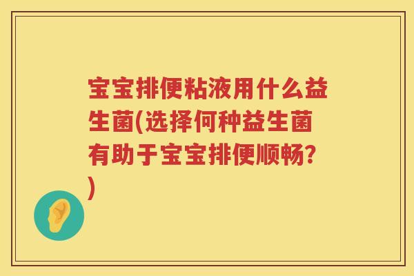 宝宝排便粘液用什么益生菌(选择何种益生菌有助于宝宝排便顺畅?) 宝宝排便粘液用什么益生菌(选择何种益生菌有助于宝宝排便顺畅?)