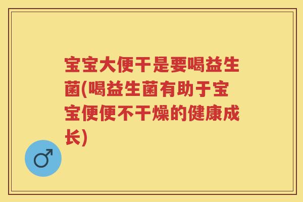 宝宝大便干是要喝益生菌(喝益生菌有助于宝宝便便不干燥的健康成长) 宝宝大便干是要喝益生菌(喝益生菌有助于宝宝便便不干燥的健康成长)
