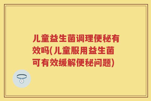 儿童益生菌调理有效吗(儿童服用益生菌可有效缓解问题) 儿童益生菌调理有效吗(儿童服用益生菌可有效缓解问题)