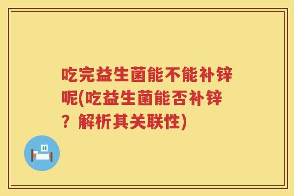 吃完益生菌能不能补锌呢(吃益生菌能否补锌?解析其关联性) 吃完益生菌能不能补锌呢(吃益生菌能否补锌?解析其关联性)