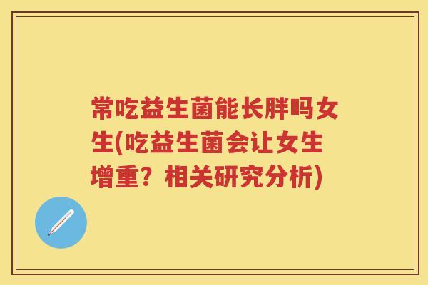 常吃益生菌能长胖吗女生(吃益生菌会让女生增重？相关研究分析)