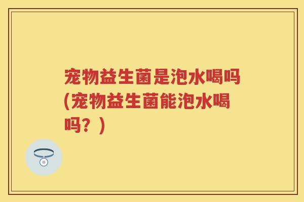 宠物益生菌是泡水喝吗(宠物益生菌能泡水喝吗?) 宠物益生菌是泡水喝吗(宠物益生菌能泡水喝吗?)