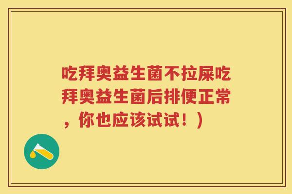 吃拜奥益生菌不拉屎吃拜奥益生菌后排便正常，你也应该试试！)