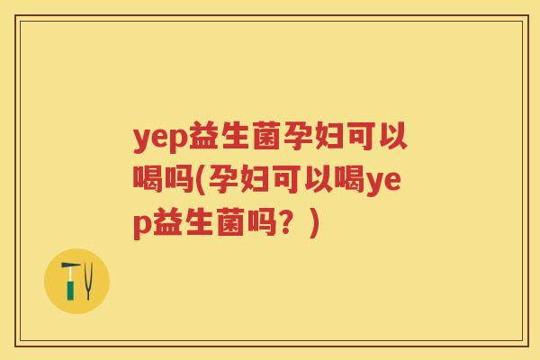 yep益生菌孕妇可以喝吗(孕妇可以喝yep益生菌吗?) yep益生菌孕妇可以喝吗(孕妇可以喝yep益生菌吗?)