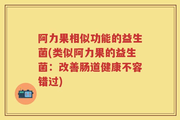 阿力果相似功能的益生菌(类似阿力果的益生菌:改善肠道健康不容错过) 阿力果相似功能的益生菌(类似阿力果的益生菌:改善肠道健康不容错过)