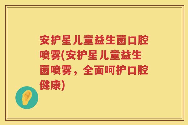 安护星儿童益生菌口腔喷雾(安护星儿童益生菌喷雾,全面呵护口腔健康) 安护星儿童益生菌口腔喷雾(安护星儿童益生菌喷雾,全面呵护口腔健康)