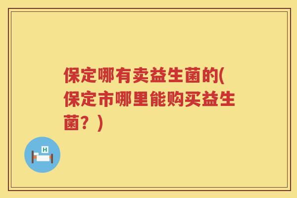 保定哪有卖益生菌的(保定市哪里能购买益生菌?) 保定哪有卖益生菌的(保定市哪里能购买益生菌?)