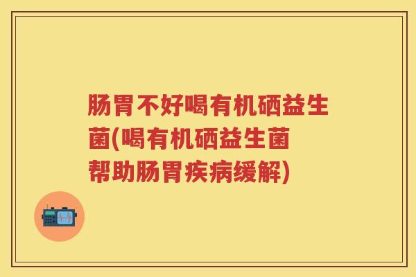 肠胃不好喝有机硒益生菌(喝有机硒益生菌 帮助肠胃缓解)