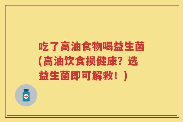 吃了高油食物喝益生菌(高油饮食损健康?选益生菌即可解救!) 吃了高油食物喝益生菌(高油饮食损健康?选益生菌即可解救!)