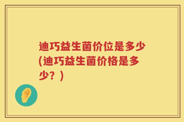 迪巧益生菌价位是多少(迪巧益生菌价格是多少？)