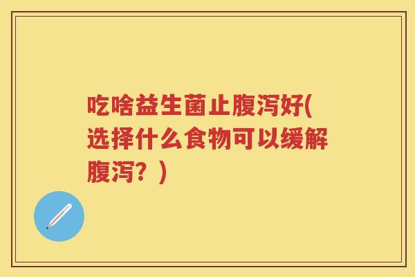 吃啥益生菌止好(选择什么食物可以缓解?) 吃啥益生菌止好(选择什么食物可以缓解?)