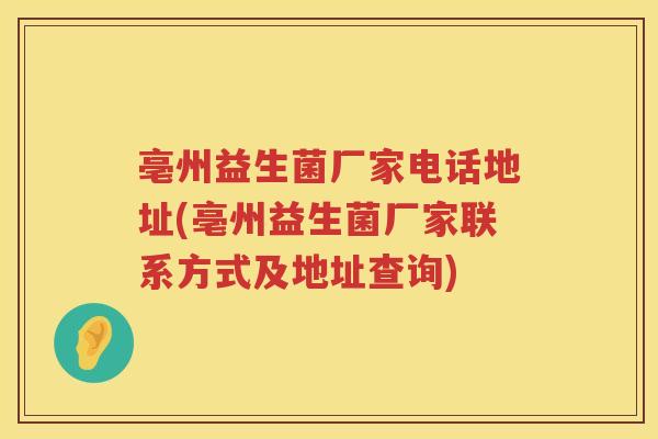 亳州益生菌厂家电话地址(亳州益生菌厂家联系方式及地址查询) 亳州益生菌厂家电话地址(亳州益生菌厂家联系方式及地址查询)