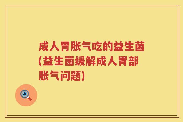 成人胃吃的益生菌(益生菌缓解成人胃部问题) 成人胃吃的益生菌(益生菌缓解成人胃部问题)