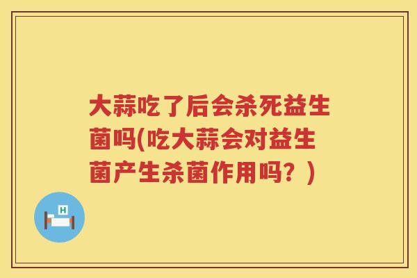 大蒜吃了后会杀死益生菌吗(吃大蒜会对益生菌产生杀菌作用吗?) 大蒜吃了后会杀死益生菌吗(吃大蒜会对益生菌产生杀菌作用吗?)