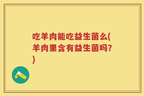 吃羊肉能吃益生菌么(羊肉里含有益生菌吗？)