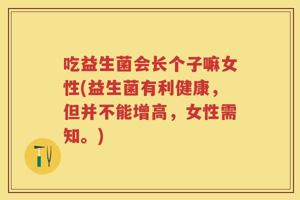 吃益生菌会长个子嘛女性(益生菌有利健康,但并不能增高,女性需知。) 吃益生菌会长个子嘛女性(益生菌有利健康,但并不能增高,女性需知。)