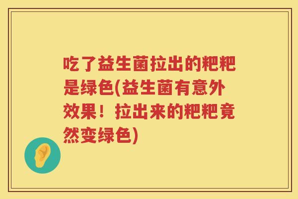 吃了益生菌拉出的粑粑是绿色(益生菌有意外效果！拉出来的粑粑竟然变绿色)