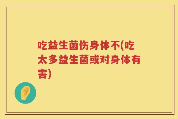 吃益生菌伤身体不(吃太多益生菌或对身体有害)