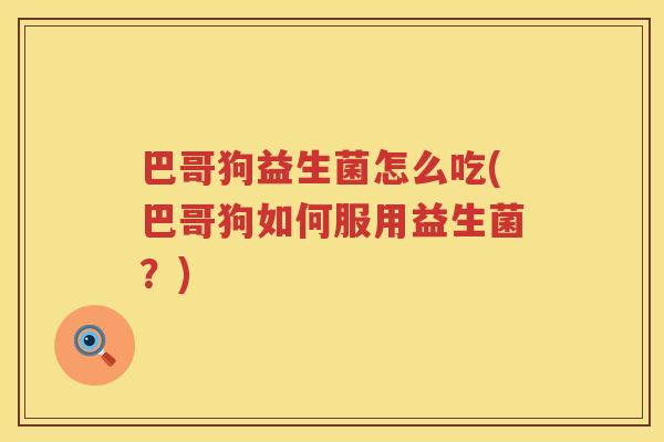 巴哥狗益生菌怎么吃(巴哥狗如何服用益生菌?) 巴哥狗益生菌怎么吃(巴哥狗如何服用益生菌?)
