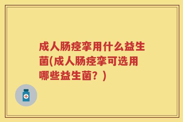 成人肠痉挛用什么益生菌(成人肠痉挛可选用哪些益生菌？)