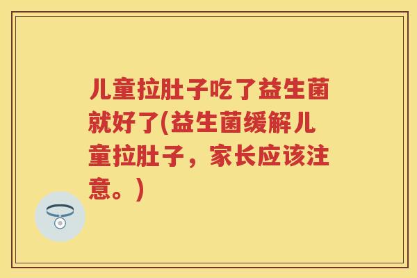儿童拉肚子吃了益生菌就好了(益生菌缓解儿童拉肚子,家长应该注意。) 儿童拉肚子吃了益生菌就好了(益生菌缓解儿童拉肚子,家长应该注意。)