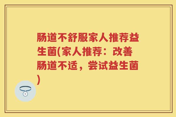 肠道不舒服家人推荐益生菌(家人推荐：改善肠道不适，尝试益生菌)