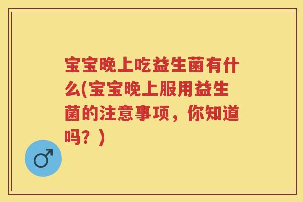 宝宝晚上吃益生菌有什么(宝宝晚上服用益生菌的注意事项，你知道吗？)