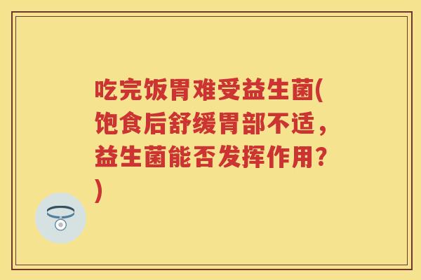 吃完饭胃难受益生菌(饱食后舒缓胃部不适，益生菌能否发挥作用？)