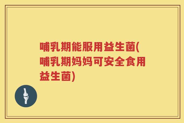 哺乳期能服用益生菌(哺乳期妈妈可安全食用益生菌) 哺乳期能服用益生菌(哺乳期妈妈可安全食用益生菌)