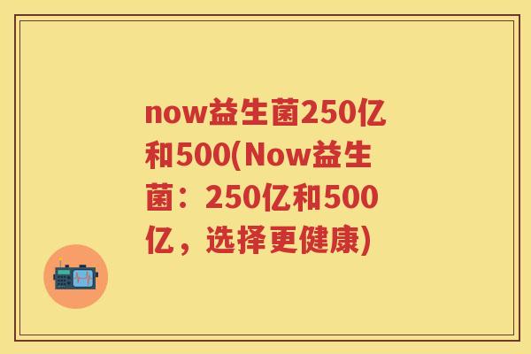 now益生菌250亿和500(Now益生菌:250亿和500亿,选择更健康) now益生菌250亿和500(Now益生菌:250亿和500亿,选择更健康)