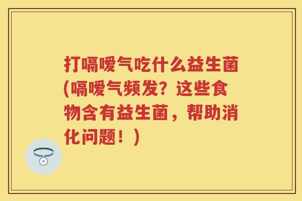 打嗝嗳气吃什么益生菌(嗝嗳气频发?这些食物含有益生菌,帮助消化问题!) 打嗝嗳气吃什么益生菌(嗝嗳气频发?这些食物含有益生菌,帮助消化问题!)