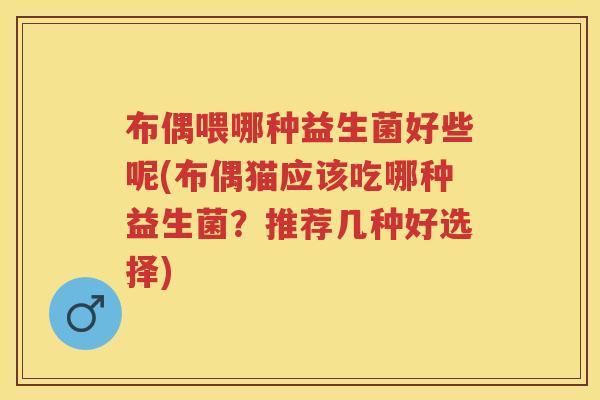 布偶喂哪种益生菌好些呢(布偶猫应该吃哪种益生菌?推荐几种好选择) 布偶喂哪种益生菌好些呢(布偶猫应该吃哪种益生菌?推荐几种好选择)